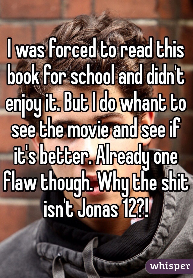 I was forced to read this book for school and didn't enjoy it. But I do whant to see the movie and see if it's better. Already one flaw though. Why the shit isn't Jonas 12?!