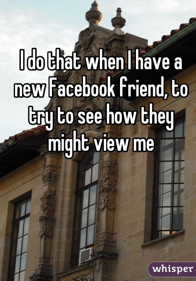 I do that when I have a new Facebook friend, to try to see how they might view me