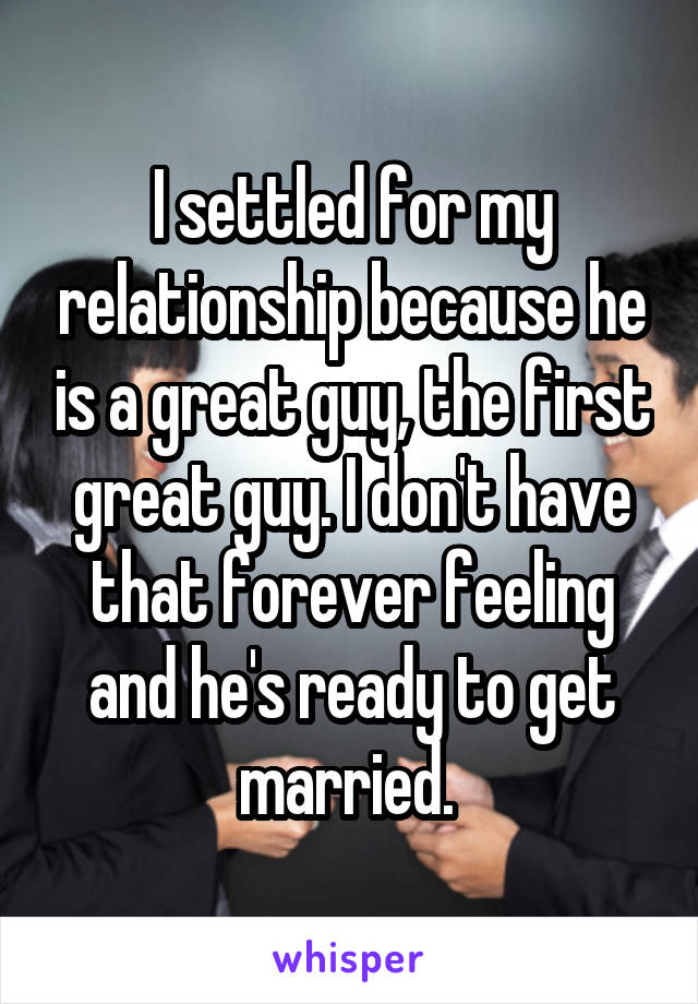 I settled for my relationship because he is a great guy, the first great guy. I don't have that forever feeling and he's ready to get married. 