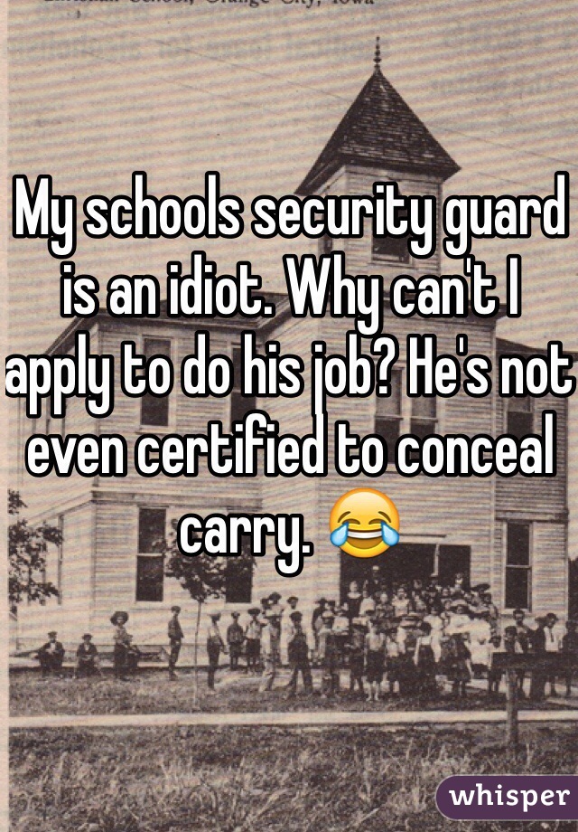 My schools security guard is an idiot. Why can't I apply to do his job? He's not even certified to conceal carry. 😂