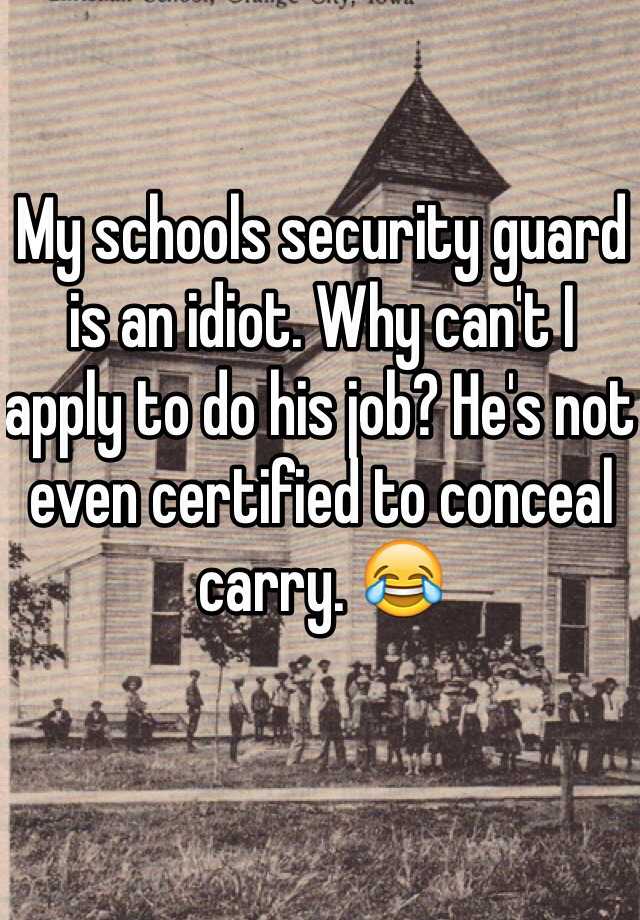 My schools security guard is an idiot. Why can't I apply to do his job? He's not even certified to conceal carry. 😂