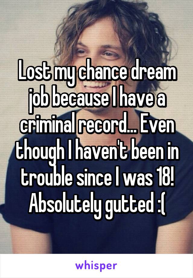 Lost my chance dream job because I have a criminal record... Even though I haven't been in trouble since I was 18! Absolutely gutted :(
