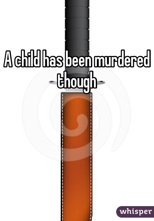 A child has been murdered though 