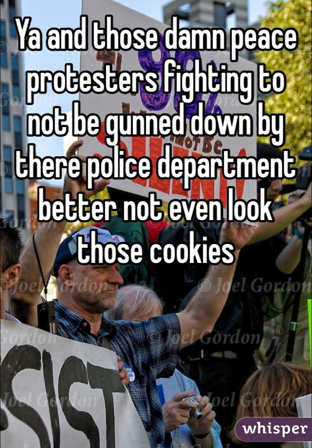 Ya and those damn peace protesters fighting to not be gunned down by there police department better not even look those cookies 