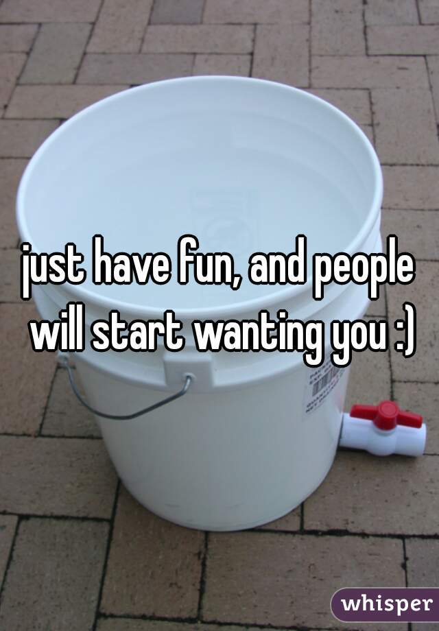just have fun, and people will start wanting you :)