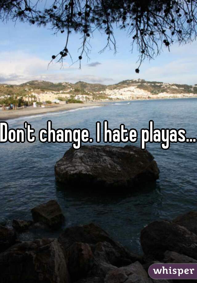 Don't change. I hate playas...