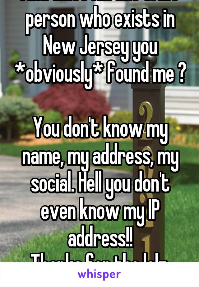 And since I'm the ONLY person who exists in New Jersey you *obviously* found me 😒

You don't know my name, my address, my social. Hell you don't even know my IP address!!
Thanks for the lolz, though :)