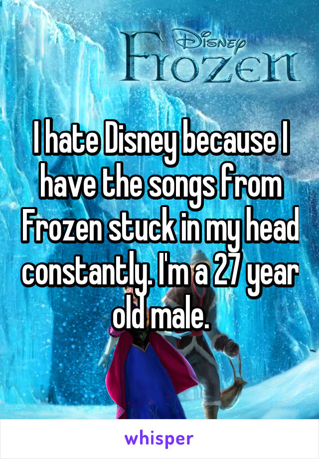 I hate Disney because I have the songs from Frozen stuck in my head constantly. I'm a 27 year old male.