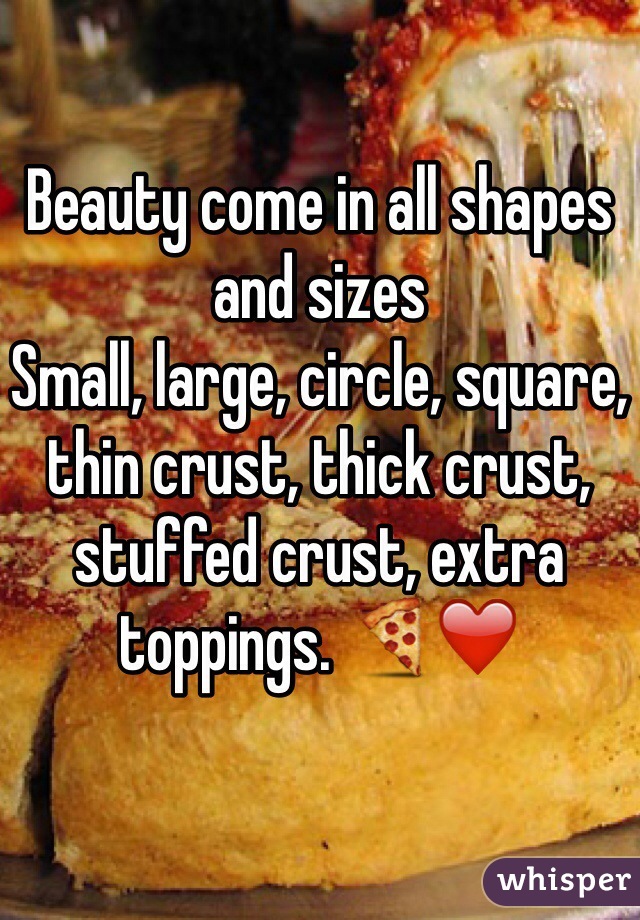 Beauty come in all shapes and sizes
Small, large, circle, square, thin crust, thick crust, stuffed crust, extra toppings. 🍕❤️