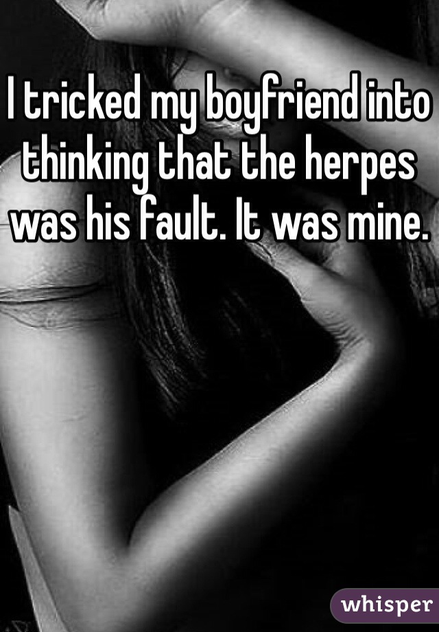 I tricked my boyfriend into thinking that the herpes was his fault. It was mine.