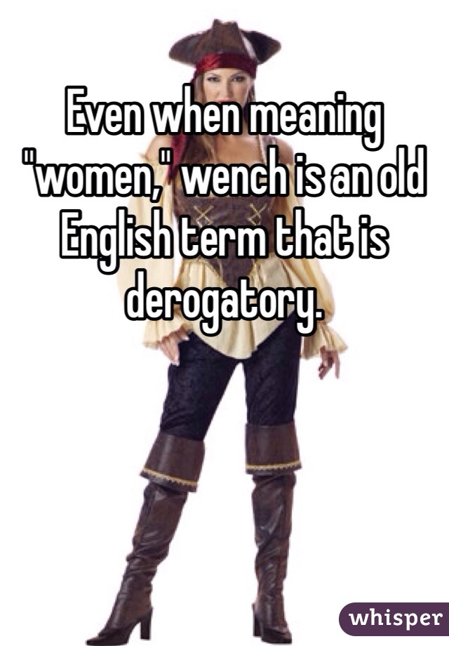 Even when meaning "women," wench is an old English term that is derogatory. 