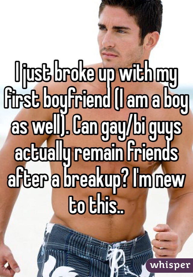 I just broke up with my first boyfriend (I am a boy as well). Can gay/bi guys actually remain friends after a breakup? I'm new to this..