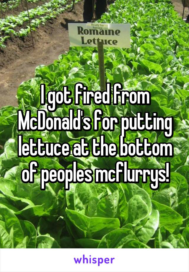 I got fired from McDonald's for putting lettuce at the bottom of peoples mcflurrys!