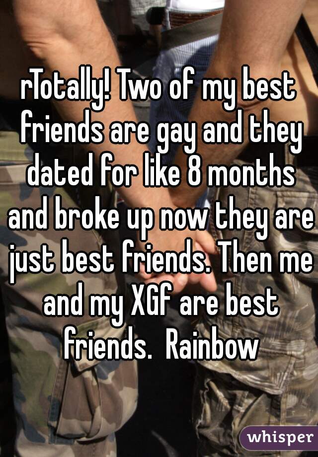 rTotally! Two of my best friends are gay and they dated for like 8 months and broke up now they are just best friends. Then me and my XGf are best friends.  Rainbow
