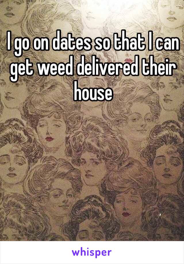 I go on dates so that I can get weed delivered their house