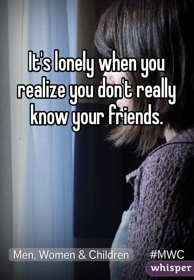 It's lonely when you realize you don't really know your friends.