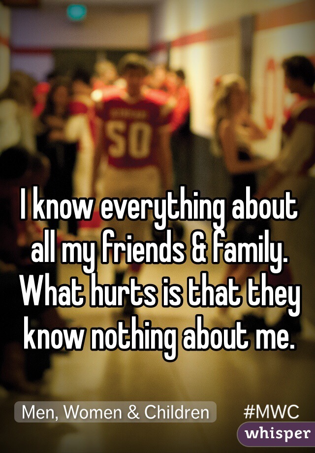 I know everything about all my friends & family. What hurts is that they know nothing about me.