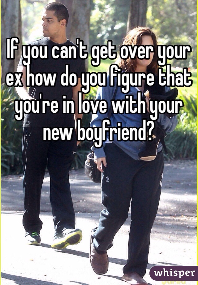 If you can't get over your ex how do you figure that you're in love with your new boyfriend?