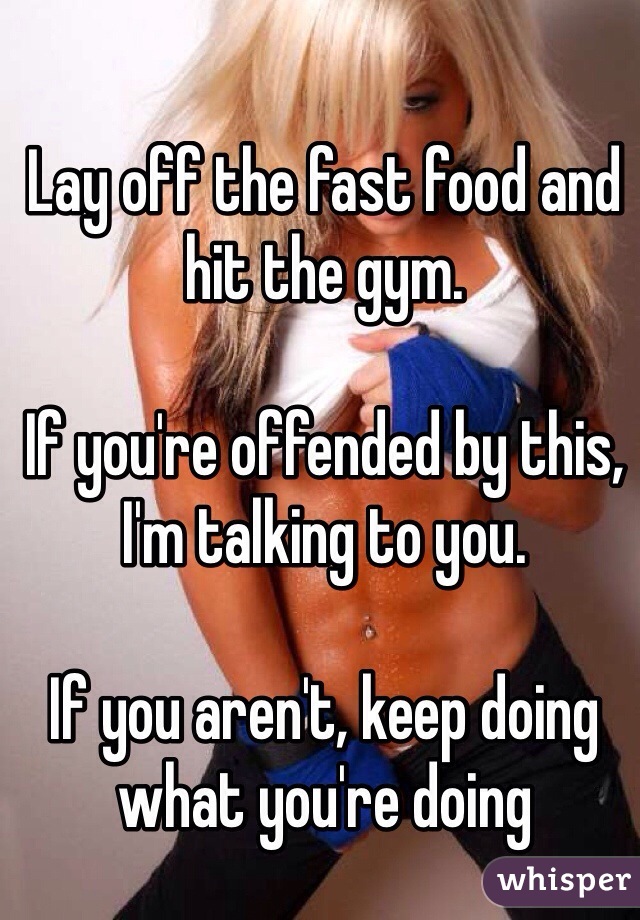 Lay off the fast food and hit the gym. 

If you're offended by this, I'm talking to you. 

If you aren't, keep doing what you're doing