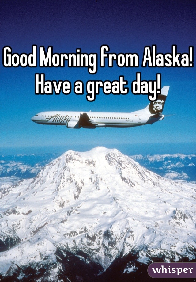 Good Morning from Alaska! Have a great day!