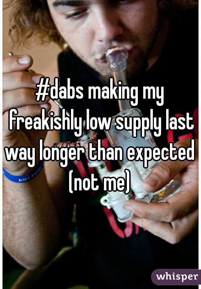 #dabs making my freakishly low supply last way longer than expected 
(not me)