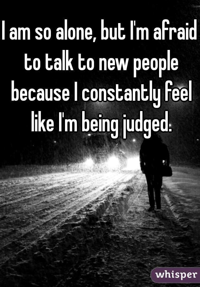 I am so alone, but I'm afraid to talk to new people because I constantly feel like I'm being judged.