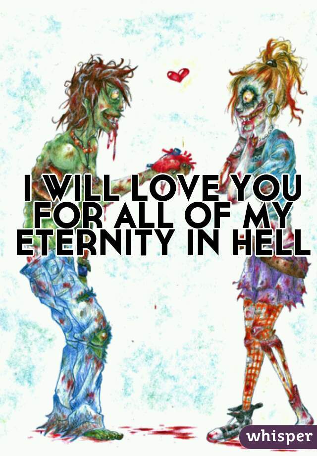  I WILL LOVE YOU FOR ALL OF MY ETERNITY IN HELL