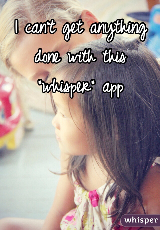 I can't get anything done with this "whisper" app