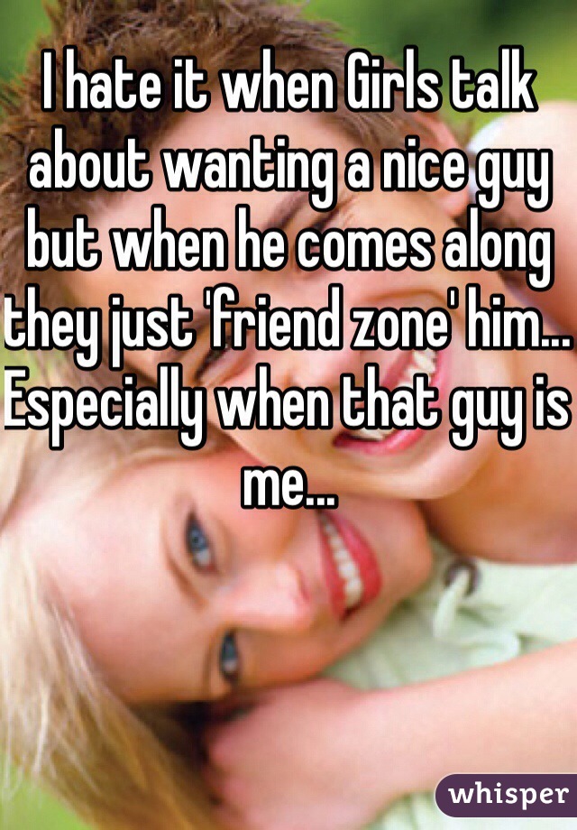 I hate it when Girls talk about wanting a nice guy but when he comes along they just 'friend zone' him... Especially when that guy is me...