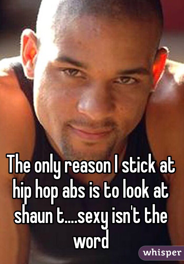 The only reason I stick at hip hop abs is to look at shaun t....sexy isn't the word 