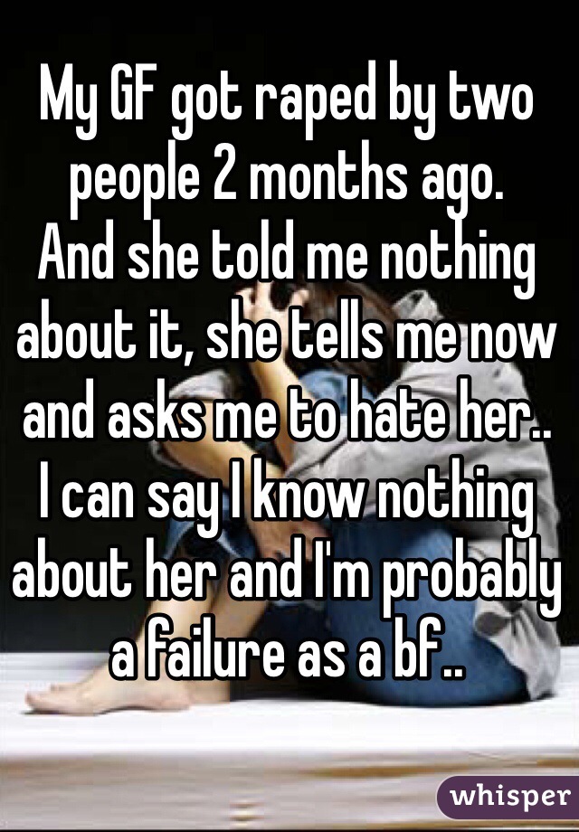 My GF got raped by two people 2 months ago. 
And she told me nothing about it, she tells me now and asks me to hate her.. 
I can say I know nothing about her and I'm probably a failure as a bf..
