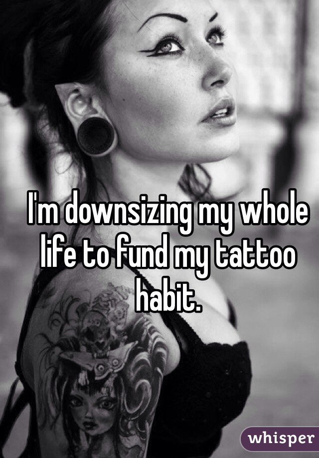 I'm downsizing my whole life to fund my tattoo habit.