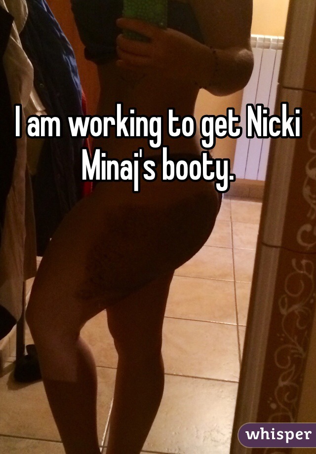I am working to get Nicki Minaj's booty. 