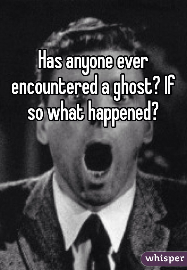 Has anyone ever encountered a ghost? If so what happened?