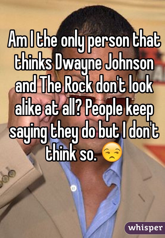 Am I the only person that thinks Dwayne Johnson and The Rock don't look alike at all? People keep saying they do but I don't think so. 😒