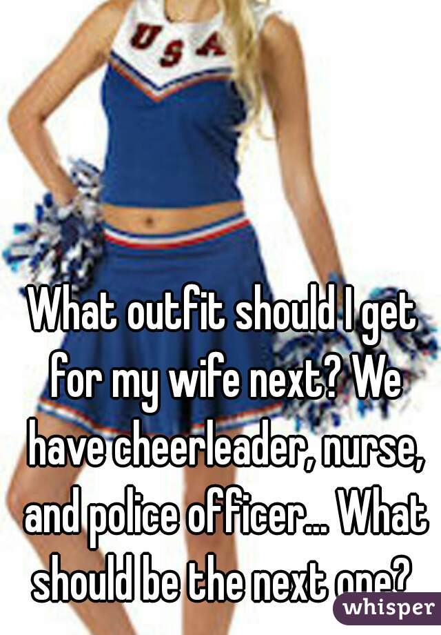 What outfit should I get for my wife next? We have cheerleader, nurse, and police officer... What should be the next one? 