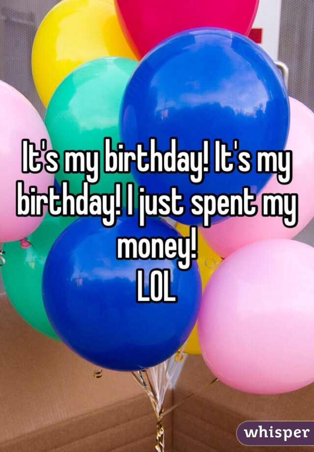 It's my birthday! It's my birthday! I just spent my money! 
LOL 