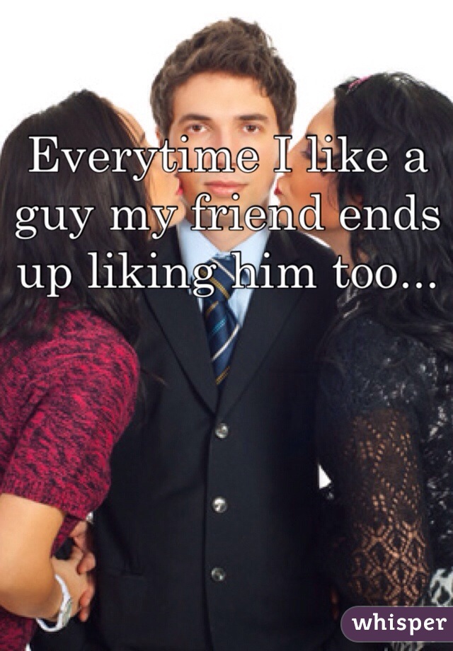 Everytime I like a guy my friend ends up liking him too...