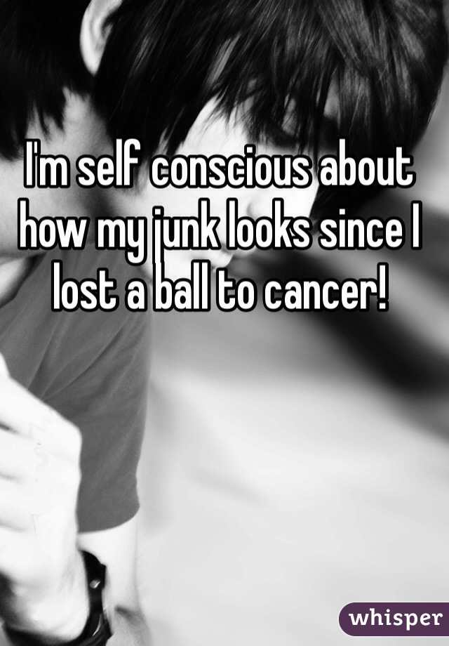 I'm self conscious about how my junk looks since I lost a ball to cancer!