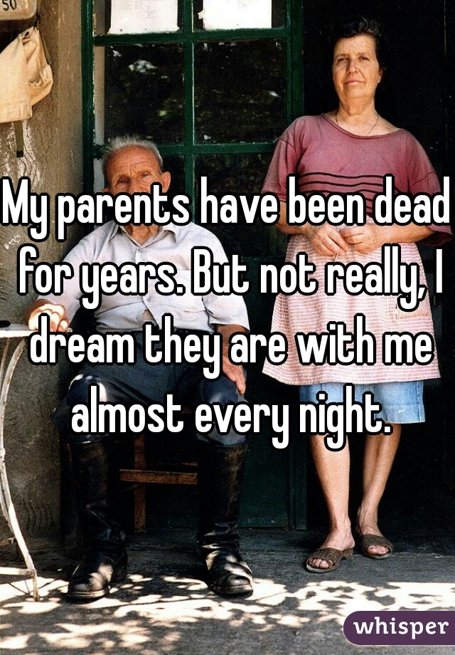 My parents have been dead for years. But not really, I dream they are with me almost every night.