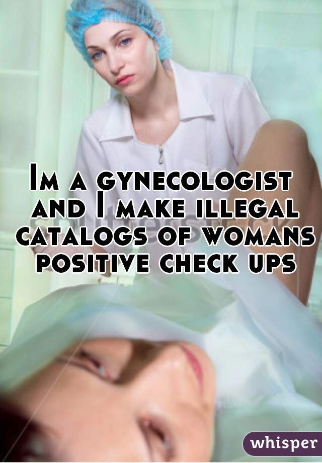 Im a gynecologist and I make illegal catalogs of womans positive check ups