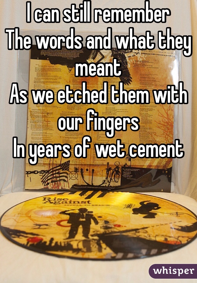 I can still remember
The words and what they meant
As we etched them with our fingers
In years of wet cement