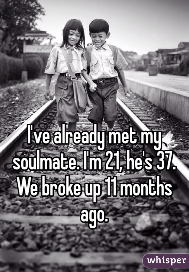 I've already met my soulmate. I'm 21, he's 37. We broke up 11 months ago. 