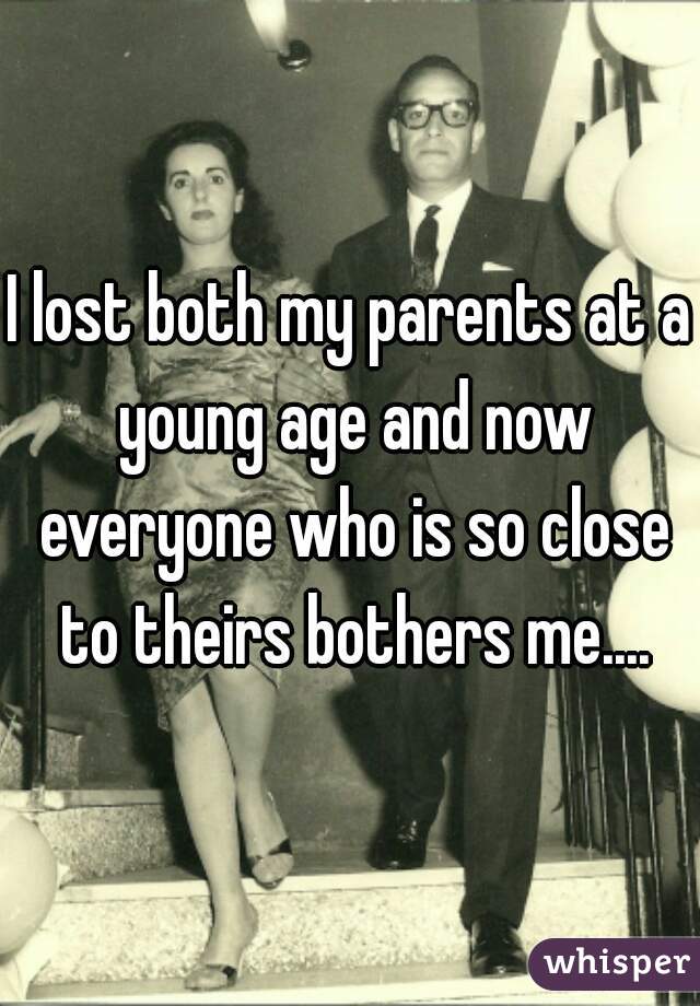 I lost both my parents at a young age and now everyone who is so close to theirs bothers me....