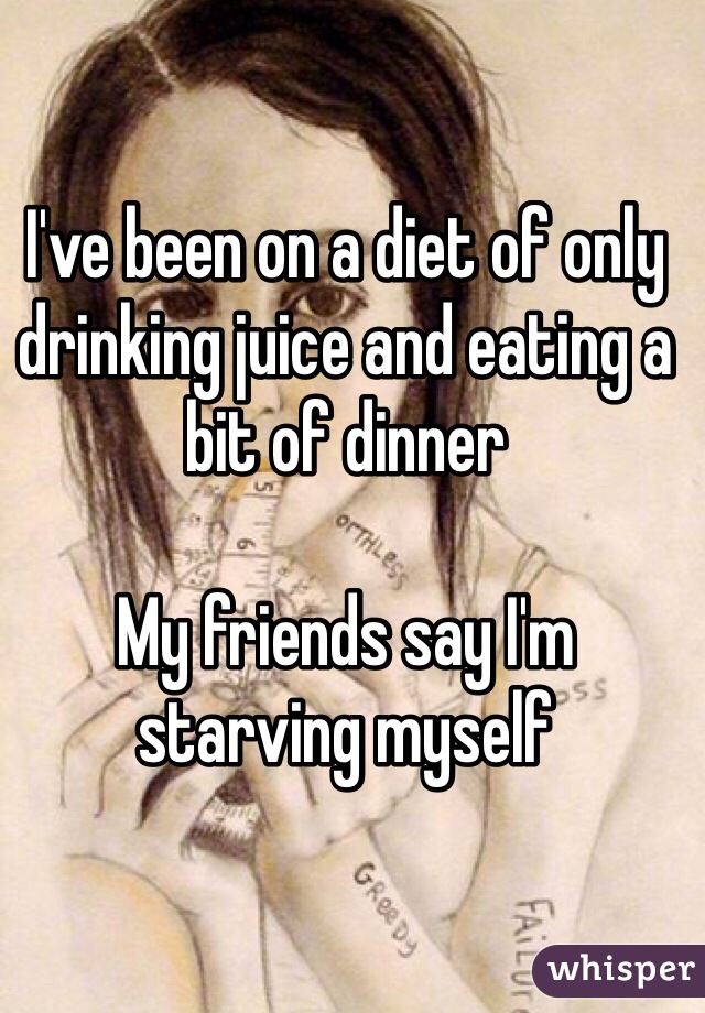 I've been on a diet of only drinking juice and eating a bit of dinner

My friends say I'm starving myself
