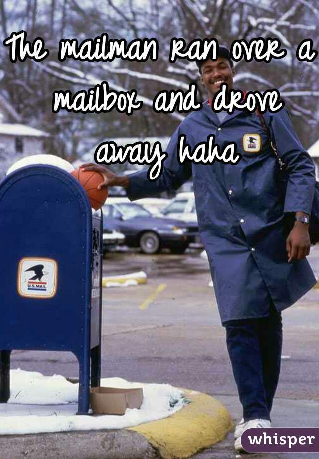 The mailman ran over a mailbox and drove away haha