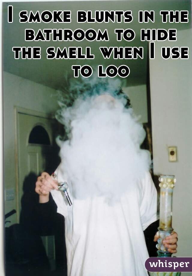 I smoke blunts in the bathroom to hide the smell when I use to loo