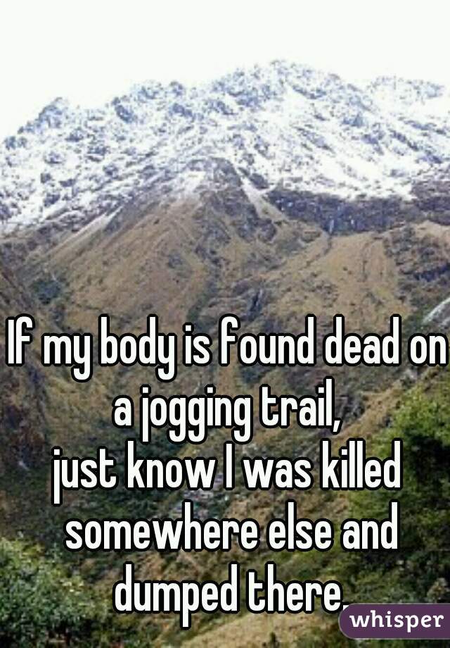 If my body is found dead on a jogging trail, 
just know I was killed somewhere else and dumped there.
 