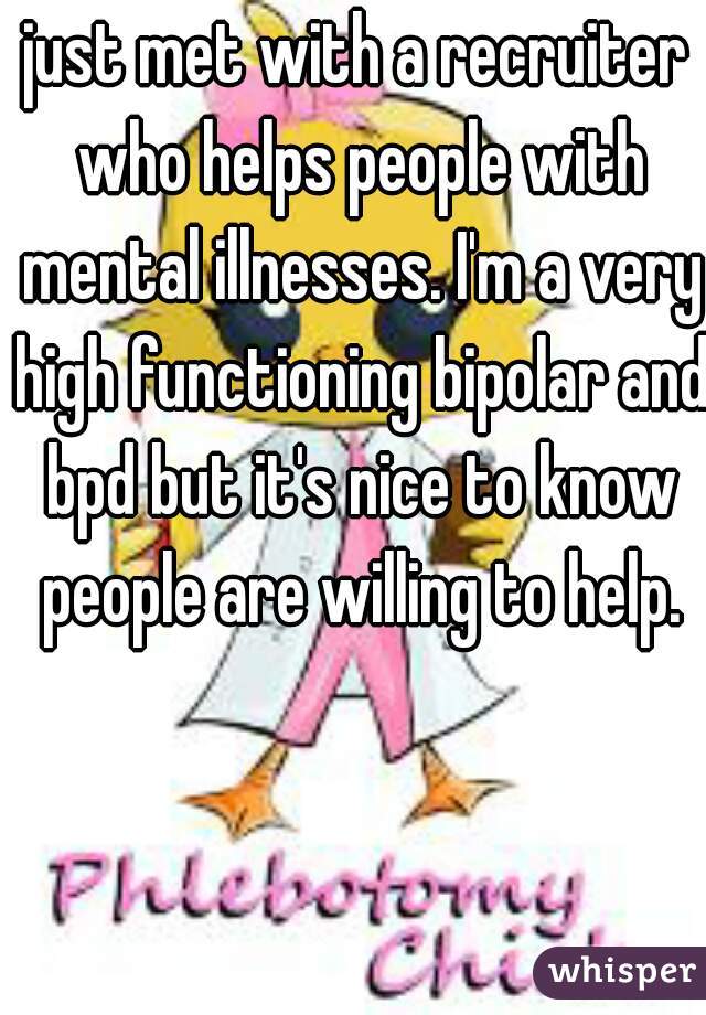 just met with a recruiter who helps people with mental illnesses. I'm a very high functioning bipolar and bpd but it's nice to know people are willing to help.