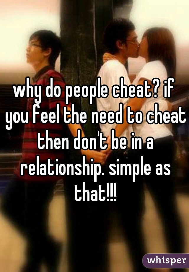 why do people cheat? if you feel the need to cheat then don't be in a relationship. simple as that!!!